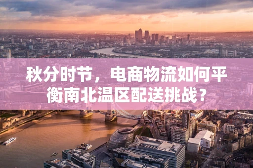 秋分时节，电商物流如何平衡南北温区配送挑战？