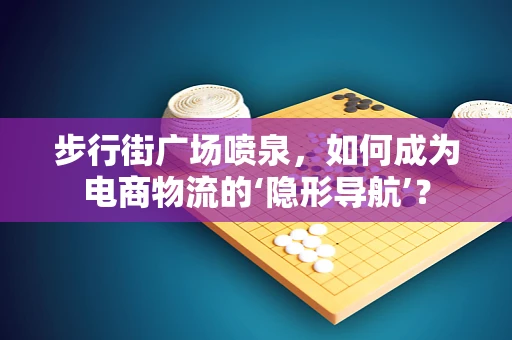 步行街广场喷泉，如何成为电商物流的‘隐形导航’？