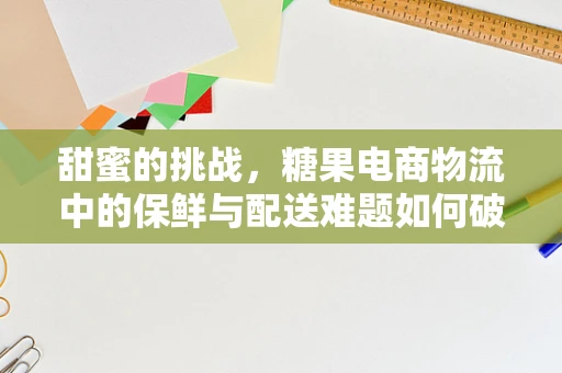 甜蜜的挑战，糖果电商物流中的保鲜与配送难题如何破解？