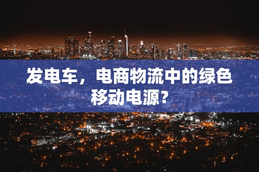 发电车，电商物流中的绿色移动电源？