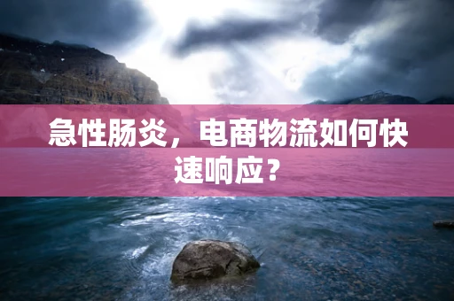 急性肠炎，电商物流如何快速响应？