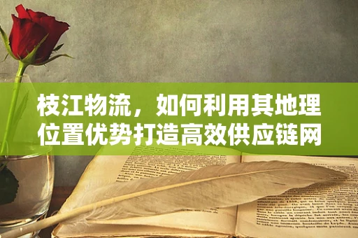 枝江物流，如何利用其地理位置优势打造高效供应链网络？