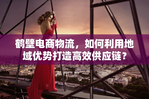 鹤壁电商物流，如何利用地域优势打造高效供应链？