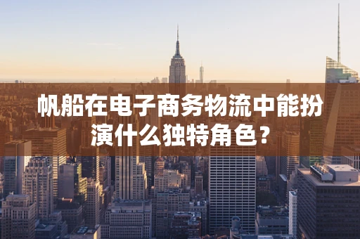 帆船在电子商务物流中能扮演什么独特角色？