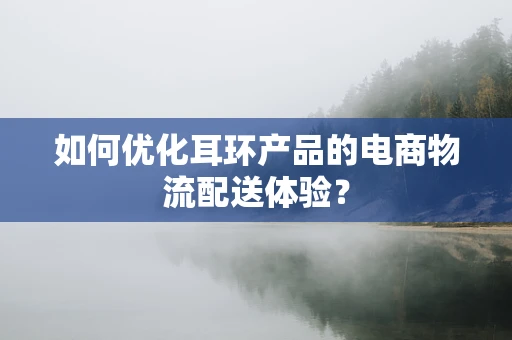 如何优化耳环产品的电商物流配送体验？