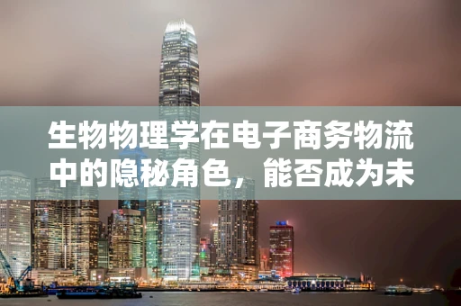 生物物理学在电子商务物流中的隐秘角色，能否成为未来物流优化的新钥匙？