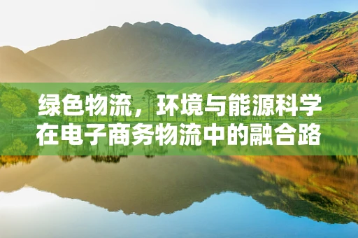绿色物流，环境与能源科学在电子商务物流中的融合路径