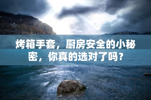 烤箱手套，厨房安全的小秘密，你真的选对了吗？