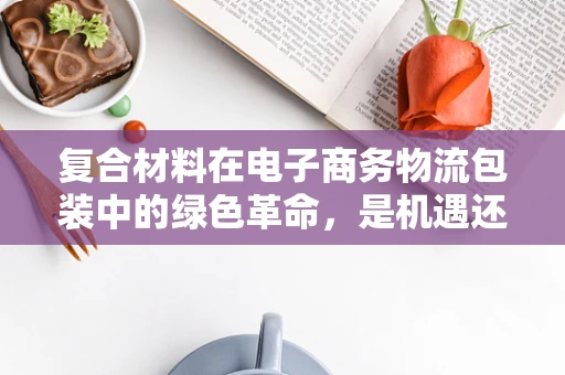 复合材料在电子商务物流包装中的绿色革命，是机遇还是挑战？