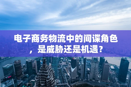 电子商务物流中的间谍角色，是威胁还是机遇？