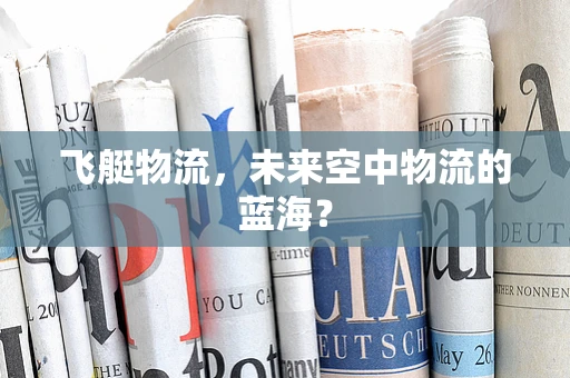 飞艇物流，未来空中物流的蓝海？