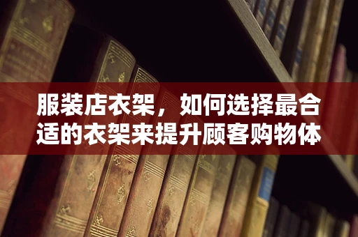 服装店衣架，如何选择最合适的衣架来提升顾客购物体验？