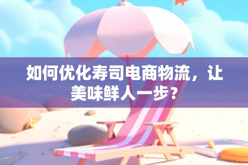 如何优化寿司电商物流，让美味鲜人一步？