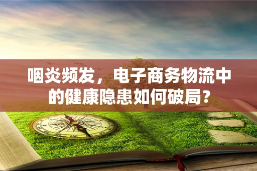 咽炎频发，电子商务物流中的健康隐患如何破局？