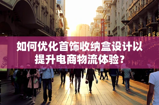 如何优化首饰收纳盒设计以提升电商物流体验？