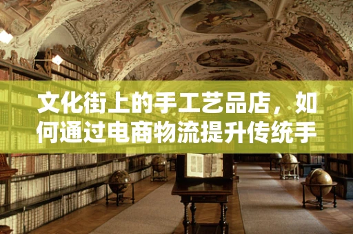 文化街上的手工艺品店，如何通过电商物流提升传统手艺的现代触达？