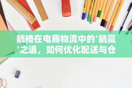 躺椅在电商物流中的‘躺赢’之道，如何优化配送与仓储？