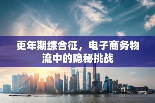 更年期综合征，电子商务物流中的隐秘挑战