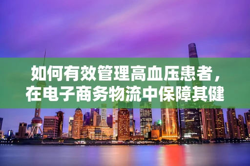 如何有效管理高血压患者，在电子商务物流中保障其健康与安全？