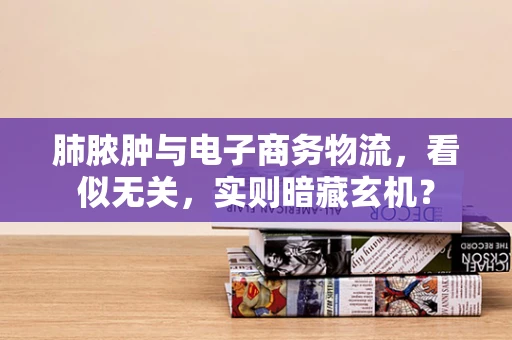 肺脓肿与电子商务物流，看似无关，实则暗藏玄机？