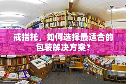 戒指托，如何选择最适合的包装解决方案？