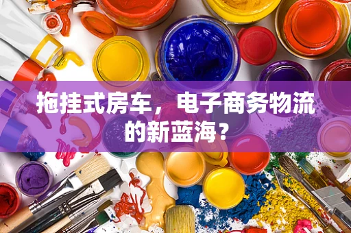 拖挂式房车，电子商务物流的新蓝海？
