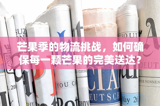 芒果季的物流挑战，如何确保每一颗芒果的完美送达？