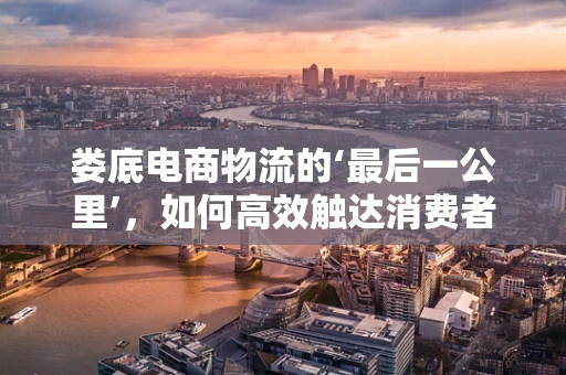 娄底电商物流的‘最后一公里’，如何高效触达消费者？