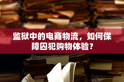 监狱中的电商物流，如何保障囚犯购物体验？