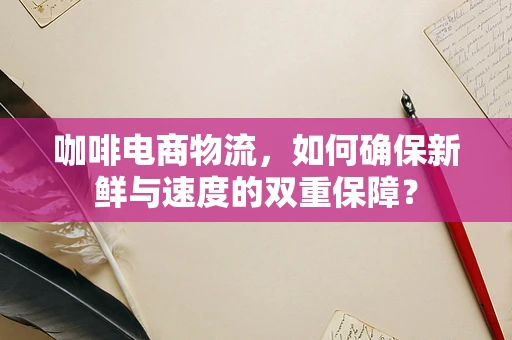 咖啡电商物流，如何确保新鲜与速度的双重保障？