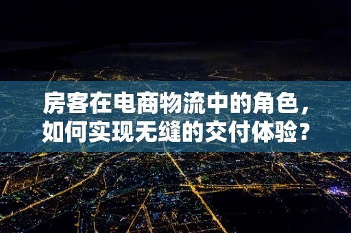 房客在电商物流中的角色，如何实现无缝的交付体验？