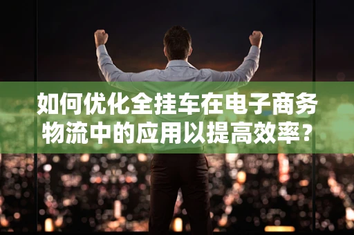 如何优化全挂车在电子商务物流中的应用以提高效率？