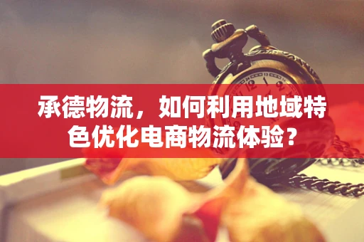 承德物流，如何利用地域特色优化电商物流体验？