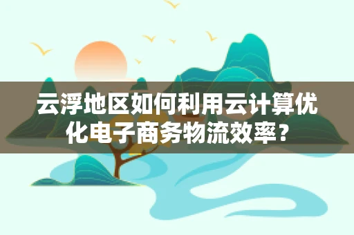 云浮地区如何利用云计算优化电子商务物流效率？