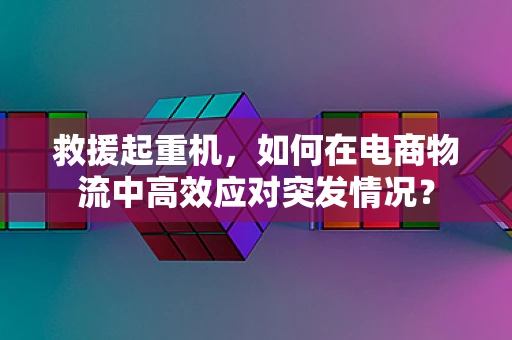救援起重机，如何在电商物流中高效应对突发情况？