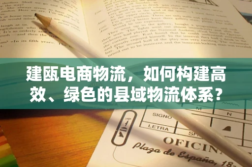 建瓯电商物流，如何构建高效、绿色的县域物流体系？
