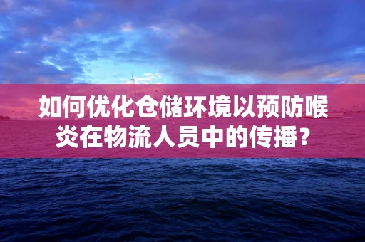 如何优化仓储环境以预防喉炎在物流人员中的传播？