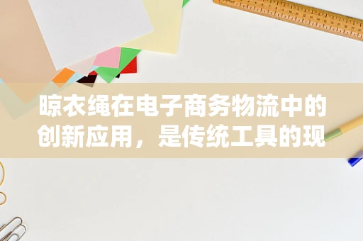 晾衣绳在电子商务物流中的创新应用，是传统工具的现代转型，还是物流效率的隐形推手？