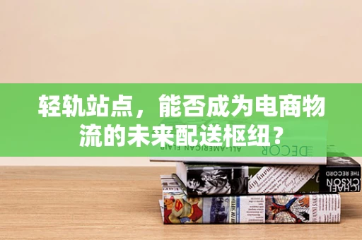 轻轨站点，能否成为电商物流的未来配送枢纽？