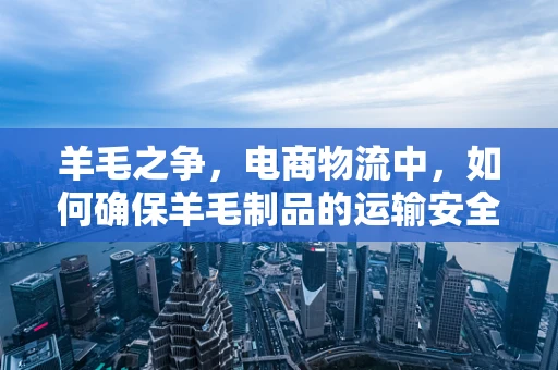 羊毛之争，电商物流中，如何确保羊毛制品的运输安全与品质？
