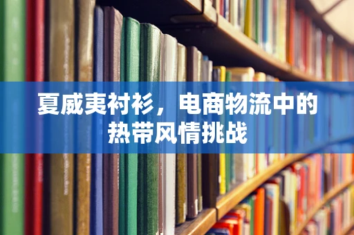 夏威夷衬衫，电商物流中的热带风情挑战