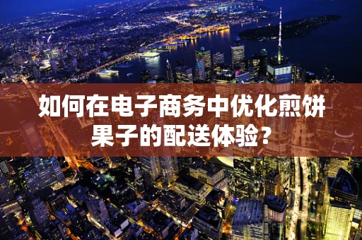 如何在电子商务中优化煎饼果子的配送体验？