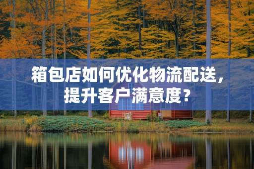 箱包店如何优化物流配送，提升客户满意度？