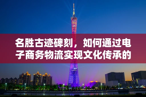 名胜古迹碑刻，如何通过电子商务物流实现文化传承的数字化之旅？