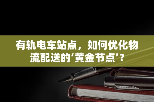 有轨电车站点，如何优化物流配送的‘黄金节点’？
