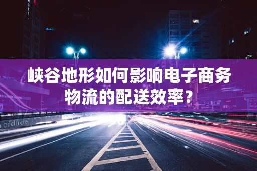 峡谷地形如何影响电子商务物流的配送效率？