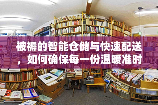 被褥的智能仓储与快速配送，如何确保每一份温暖准时送达？