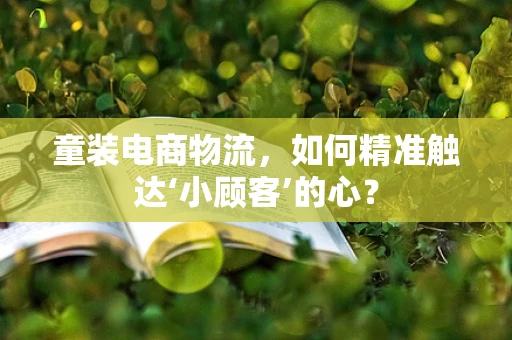 童装电商物流，如何精准触达‘小顾客’的心？