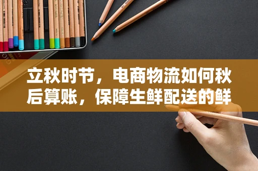 立秋时节，电商物流如何秋后算账，保障生鲜配送的鲜度？