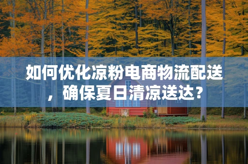 如何优化凉粉电商物流配送，确保夏日清凉送达？